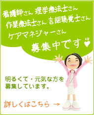 看護師、理学療法士、作業療法士、言語聴覚士、ケアマネジャー募集中です！