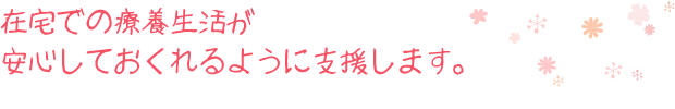 在宅での療養生活が安心しておくれるように支援します。