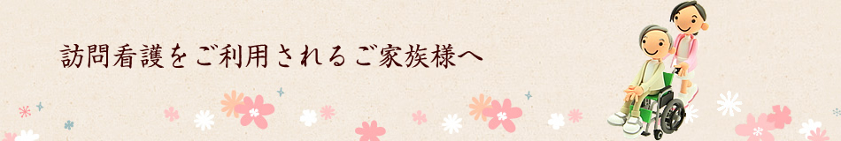 訪問看護をご利用されるご家族様へ